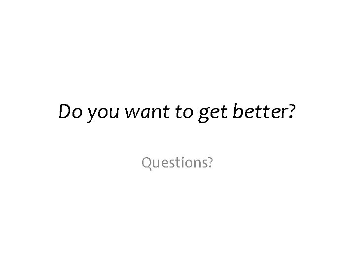 Do you want to get better? Questions? 