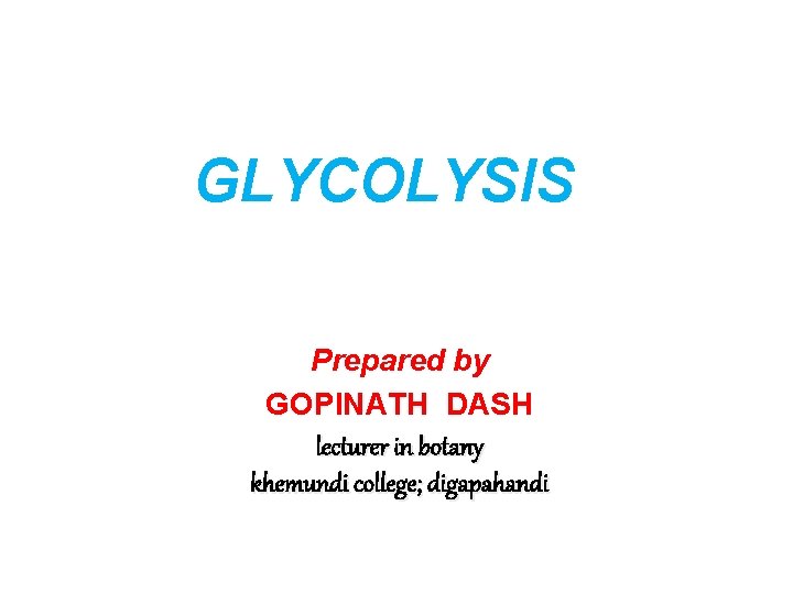 GLYCOLYSIS Prepared by GOPINATH DASH lecturer in botany khemundi college; digapahandi 
