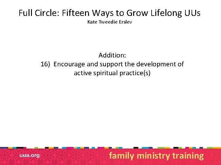 Full Circle: Fifteen Ways to Grow Lifelong UUs Kate Tweedie Erslev Addition: 16) Encourage