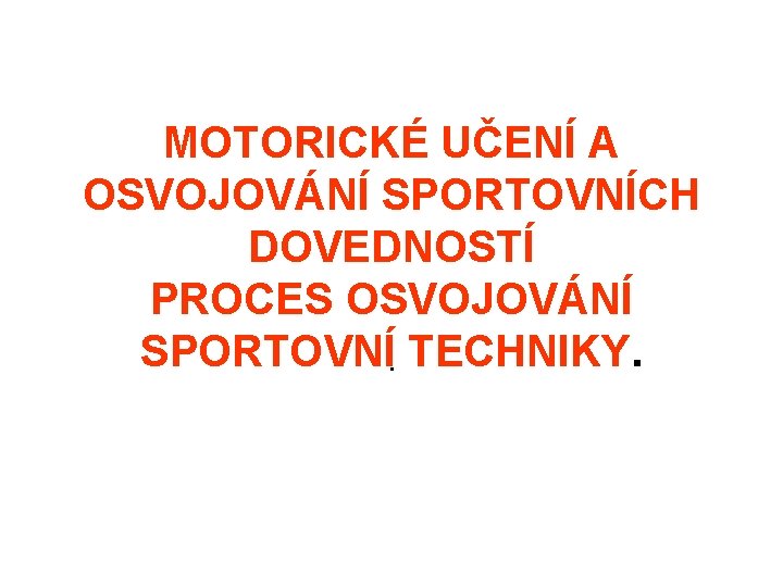 MOTORICKÉ UČENÍ A OSVOJOVÁNÍ SPORTOVNÍCH DOVEDNOSTÍ PROCES OSVOJOVÁNÍ SPORTOVNÍ TECHNIKY. . 