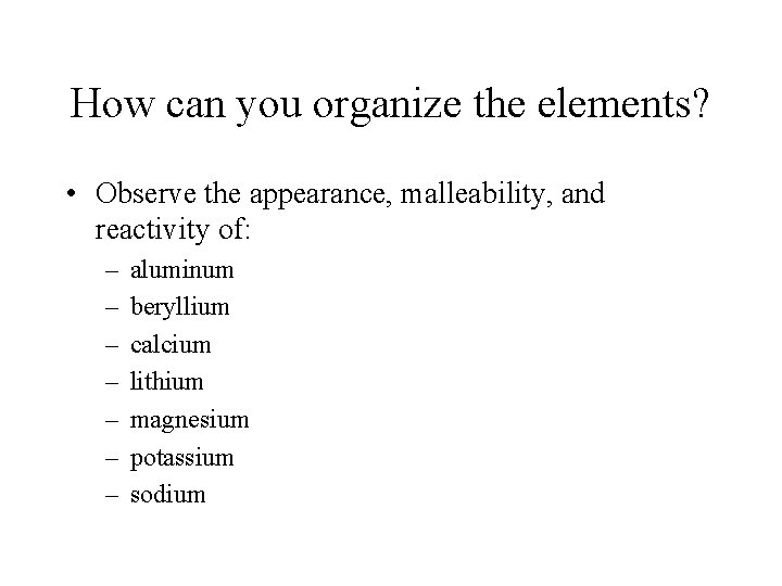 How can you organize the elements? • Observe the appearance, malleability, and reactivity of: