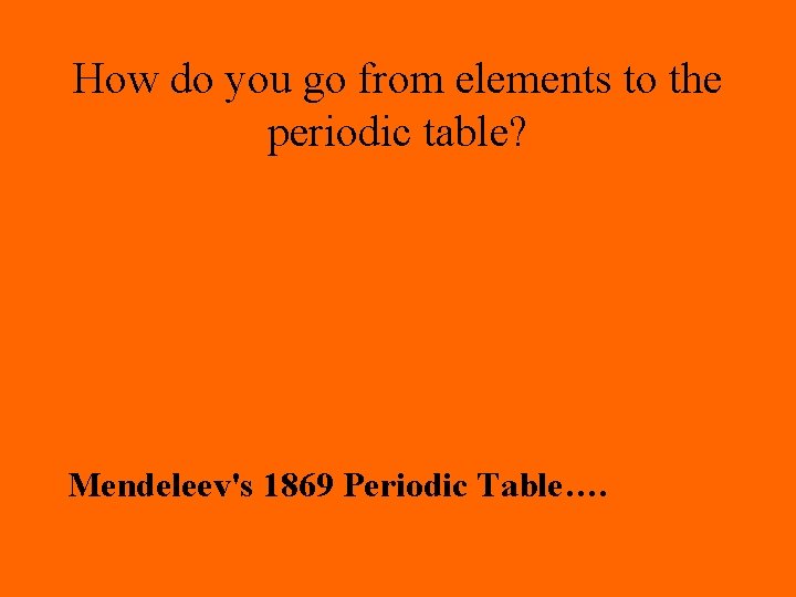 How do you go from elements to the periodic table? Mendeleev's 1869 Periodic Table….