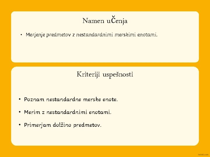 Namen učenja Aim • Merjenje predmetov z nestandardnimi merskimi enotami. Kriteriji uspešnosti Success Criteria