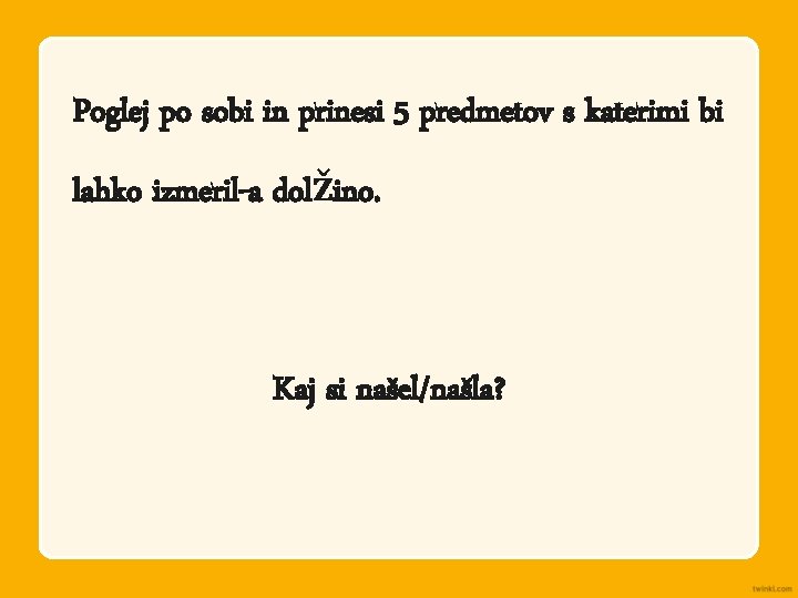 Poglej po sobi in prinesi 5 predmetov s katerimi bi lahko izmeril-a dolžino. Kaj