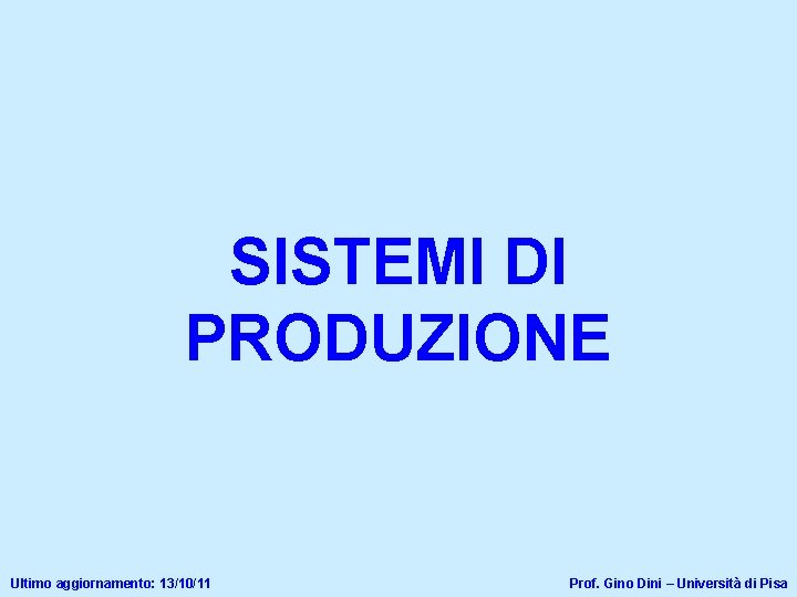 SISTEMI DI PRODUZIONE Ultimo aggiornamento: 13/10/11 Prof. Gino Dini – Università di Pisa 