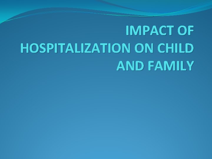 IMPACT OF HOSPITALIZATION ON CHILD AND FAMILY 