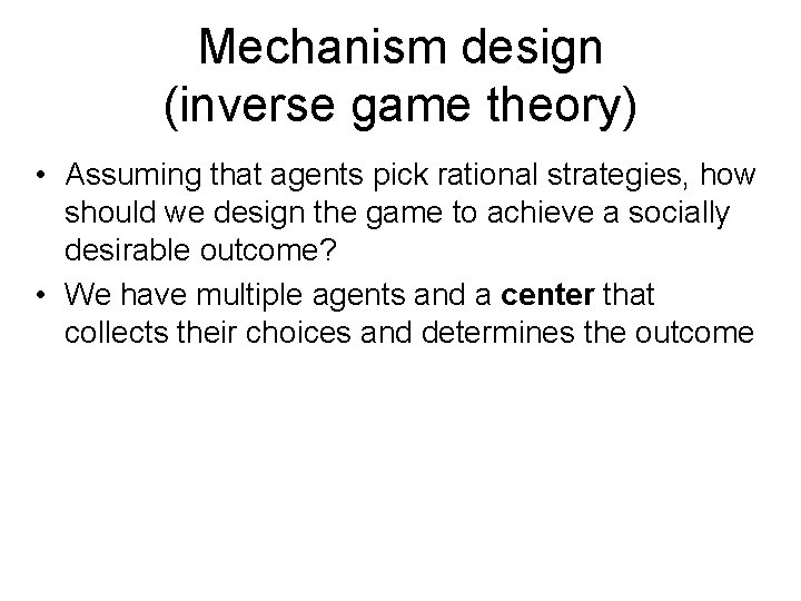 Mechanism design (inverse game theory) • Assuming that agents pick rational strategies, how should