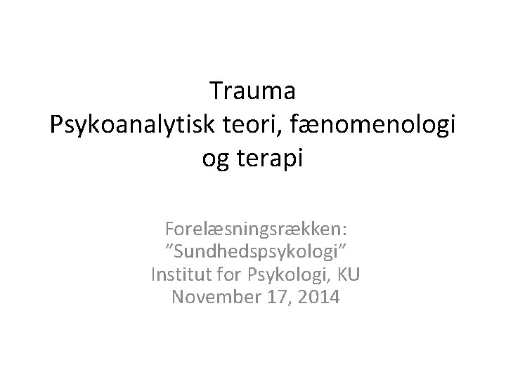 Trauma Psykoanalytisk teori, fænomenologi og terapi Forelæsningsrækken: ”Sundhedspsykologi” Institut for Psykologi, KU November 17,