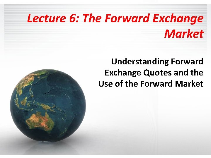 Lecture 6: The Forward Exchange Market Understanding Forward Exchange Quotes and the Use of