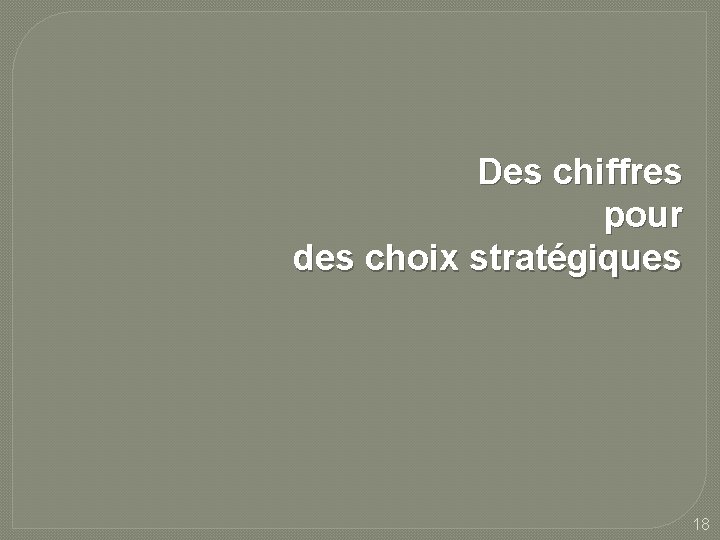 Des chiffres pour des choix stratégiques 18 Des chiffres pour des choix stratégiques 18