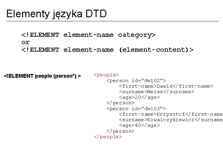 Elementy języka DTD <!ELEMENT element-name category> or <!ELEMENT element-name (element-content)> <!ELEMENT people (person*) >