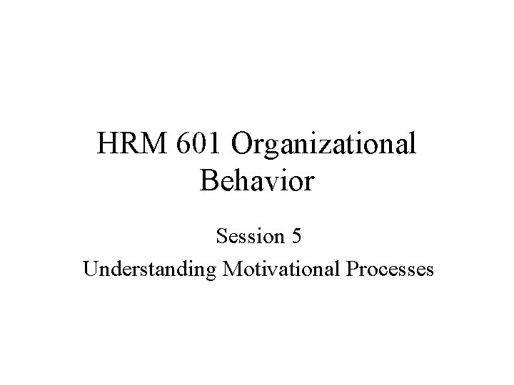 HRM 601 Organizational Behavior Session 5 Understanding Motivational Processes 