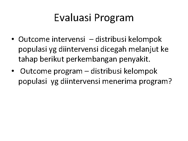 Evaluasi Program • Outcome intervensi – distribusi kelompok populasi yg diintervensi dicegah melanjut ke