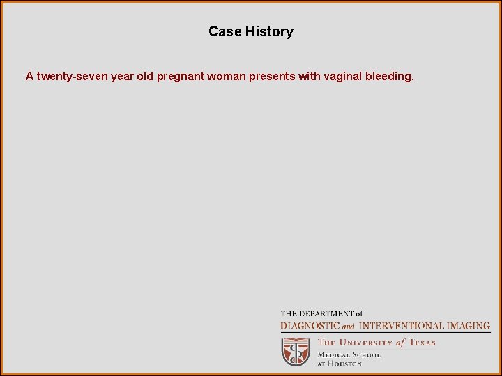 Case History A twenty-seven year old pregnant woman presents with vaginal bleeding. 