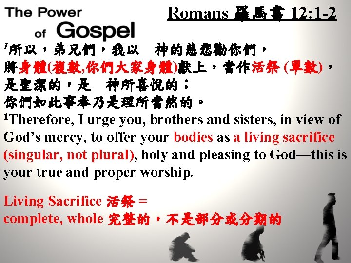 Romans 羅馬書 12: 1 -2 1所以，弟兄們，我以　神的慈悲勸你們， 將身體(複數, 你們大家身體)獻上，當作活祭 (單數)， 是聖潔的，是　神所喜悅的； 你們如此事奉乃是理所當然的。 1 Therefore, I