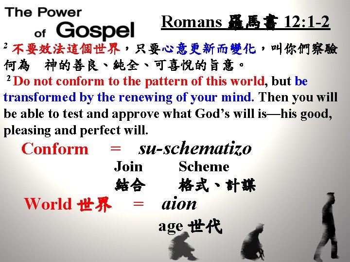 Romans 羅馬書 12: 1 -2 2 不要效法這個世界，只要心意更新而變化，叫你們察驗 何為　神的善良、純全、可喜悅的旨意。 2 Do not conform to the