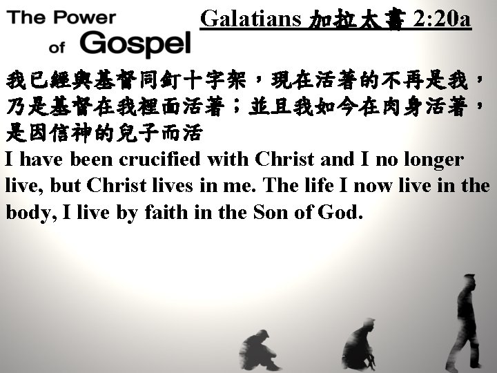 Galatians 加拉太書 2: 20 a 我已經與基督同釘十字架，現在活著的不再是我， 乃是基督在我裡面活著；並且我如今在肉身活著， 是因信神的兒子而活 I have been crucified with Christ