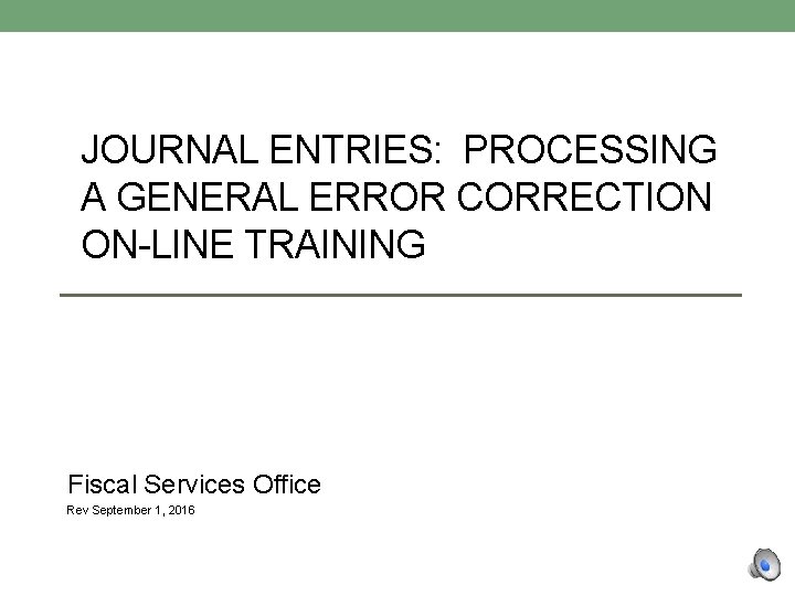 JOURNAL ENTRIES: PROCESSING A GENERAL ERROR CORRECTION ON-LINE TRAINING Fiscal Services Office Rev September