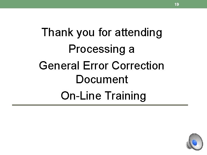 19 Thank you for attending Processing a General Error Correction Document On-Line Training 