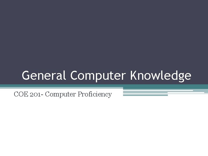 General Computer Knowledge COE 201 - Computer Proficiency 