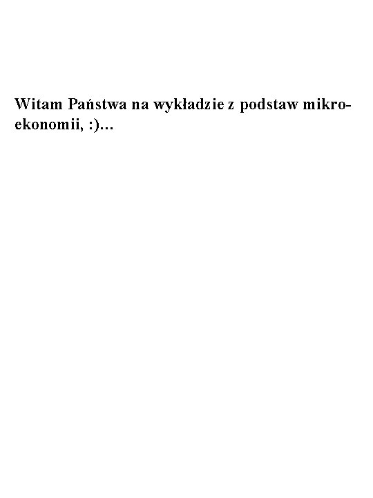 Witam Państwa na wykładzie z podstaw mikroekonomii, : )… 