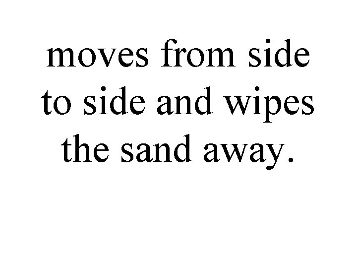 moves from side to side and wipes the sand away. 