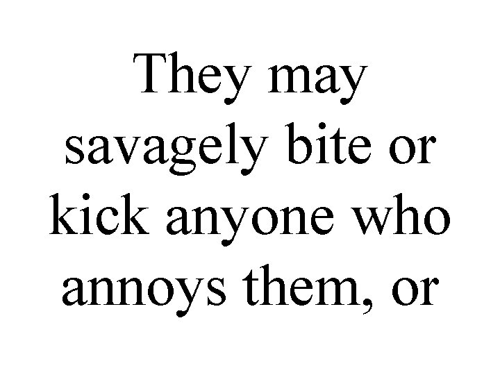 They may savagely bite or kick anyone who annoys them, or 