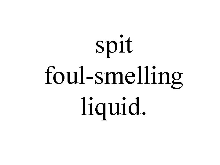 spit foul-smelling liquid. 