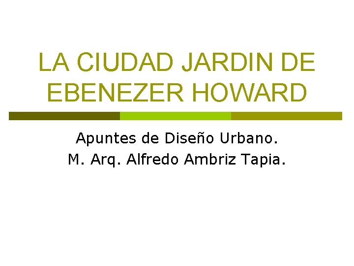 LA CIUDAD JARDIN DE EBENEZER HOWARD Apuntes de Diseño Urbano. M. Arq. Alfredo Ambriz