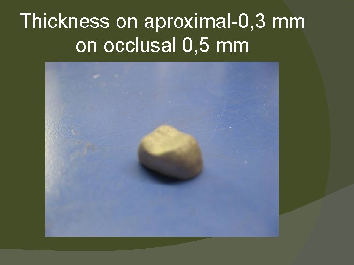 Thickness on aproximal-0, 3 mm on occlusal 0, 5 mm 