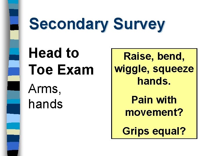 Secondary Survey Head to Toe Exam Arms, hands Raise, bend, wiggle, squeeze hands. Pain