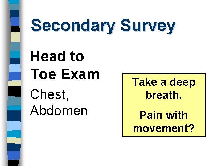 Secondary Survey Head to Toe Exam Chest, Abdomen Take a deep breath. Pain with