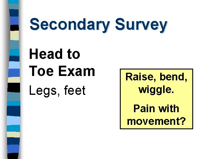 Secondary Survey Head to Toe Exam Legs, feet Raise, bend, wiggle. Pain with movement?