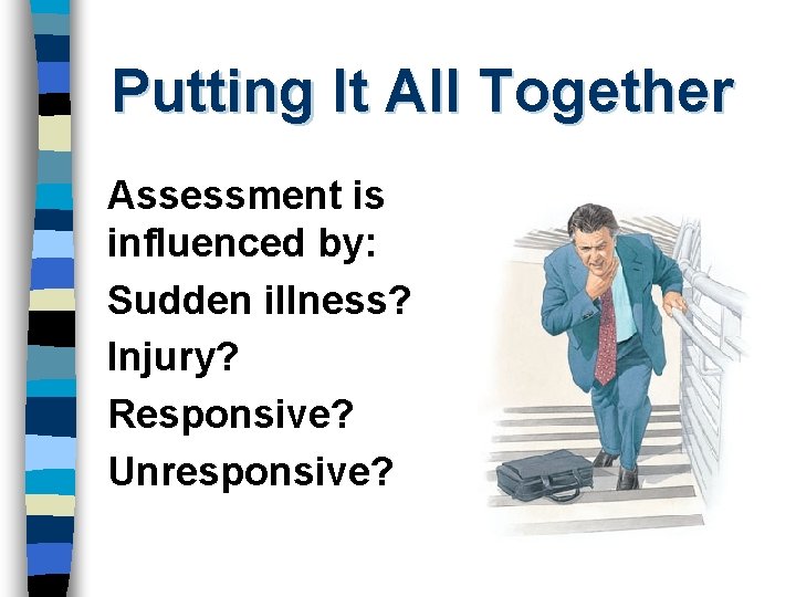 Putting It All Together Assessment is influenced by: Sudden illness? Injury? Responsive? Unresponsive? 