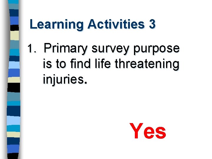 Learning Activities 3 1. Primary survey purpose is to find life threatening injuries. Yes
