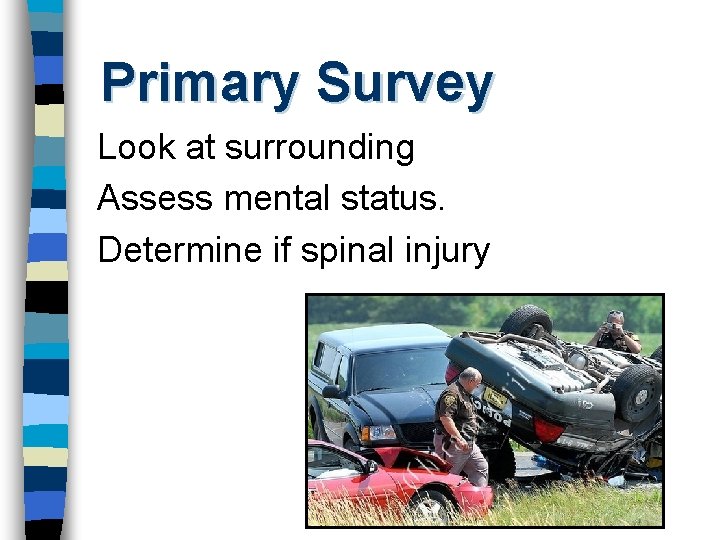 Primary Survey Look at surrounding Assess mental status. Determine if spinal injury 