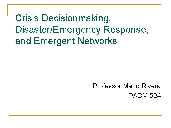 Crisis Decisionmaking, Disaster/Emergency Response, and Emergent Networks Professor Mario Rivera PADM 524 1 