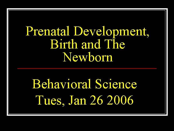 Prenatal Development, Birth and The Newborn Behavioral Science Tues, Jan 26 2006 