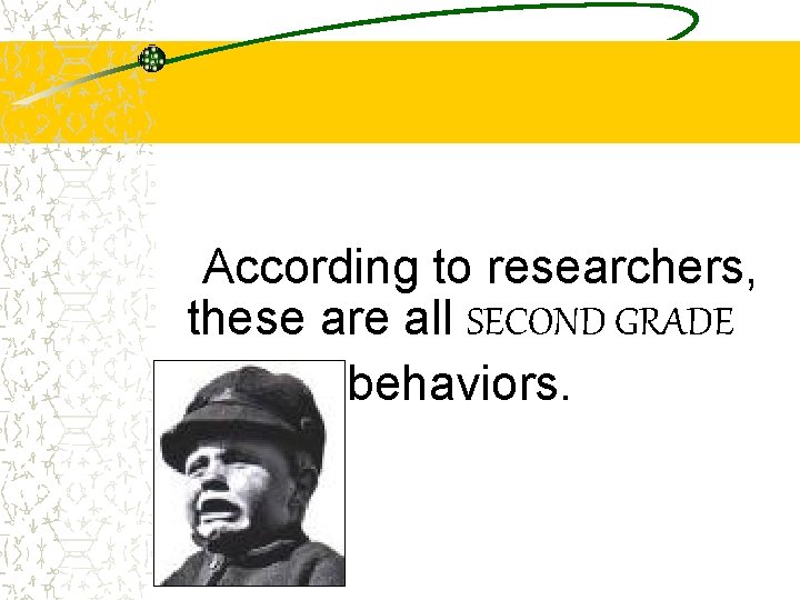According to researchers, these are all SECOND GRADE behaviors. 