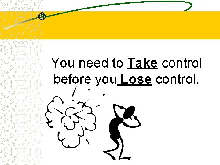 You need to Take control before you Lose control. 