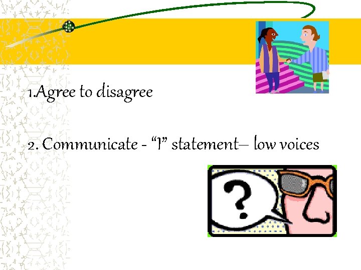 1. Agree to disagree 2. Communicate - “I” statement– low voices 
