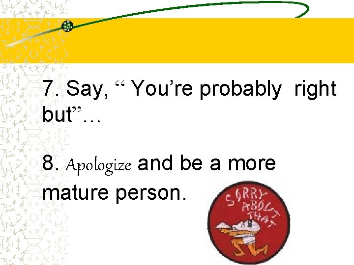 7. Say, “ You’re probably right but”… 8. Apologize and be a more mature