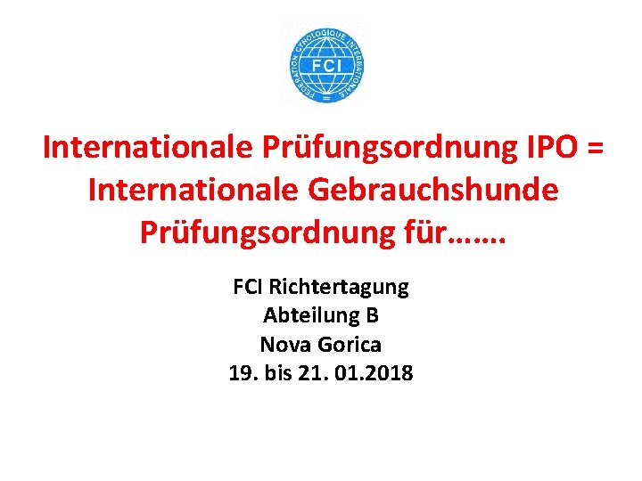 Internationale Prüfungsordnung IPO = Internationale Gebrauchshunde Prüfungsordnung für……. FCI Richtertagung Abteilung B Nova Gorica