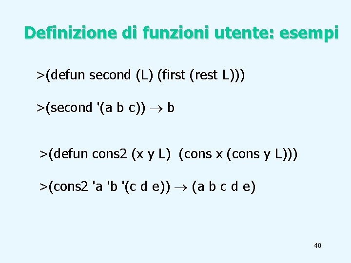 Definizione di funzioni utente: esempi >(defun second (L) (first (rest L))) >(second '(a b