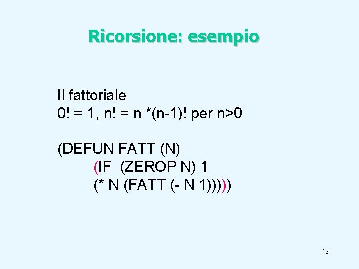 Ricorsione: esempio Il fattoriale 0! = 1, n! = n *(n-1)! per n>0 (DEFUN