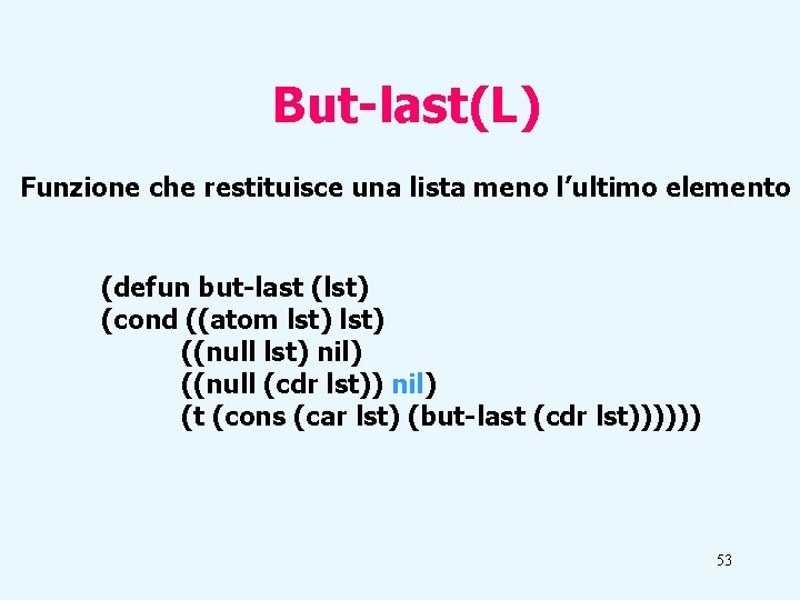 But-last(L) Funzione che restituisce una lista meno l’ultimo elemento (defun but-last (lst) (cond ((atom