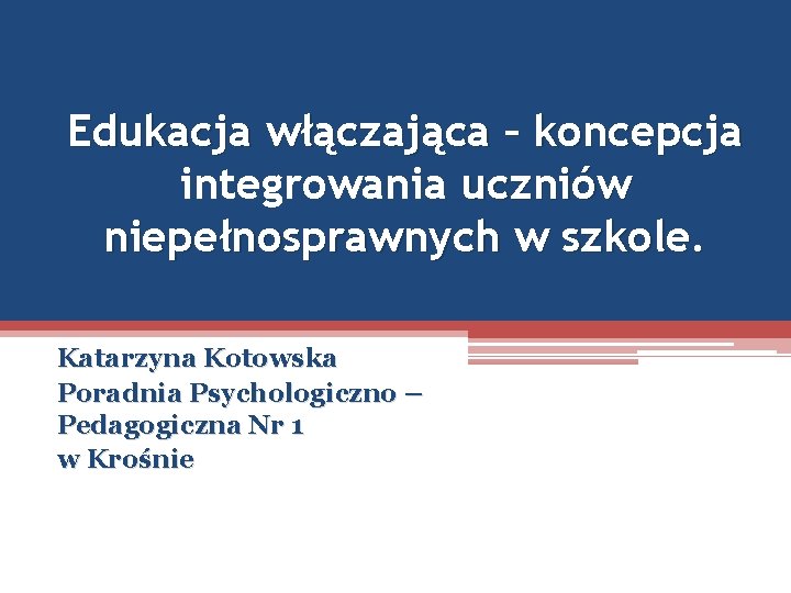 Edukacja włączająca – koncepcja integrowania uczniów niepełnosprawnych w szkole. Katarzyna Kotowska Poradnia Psychologiczno –