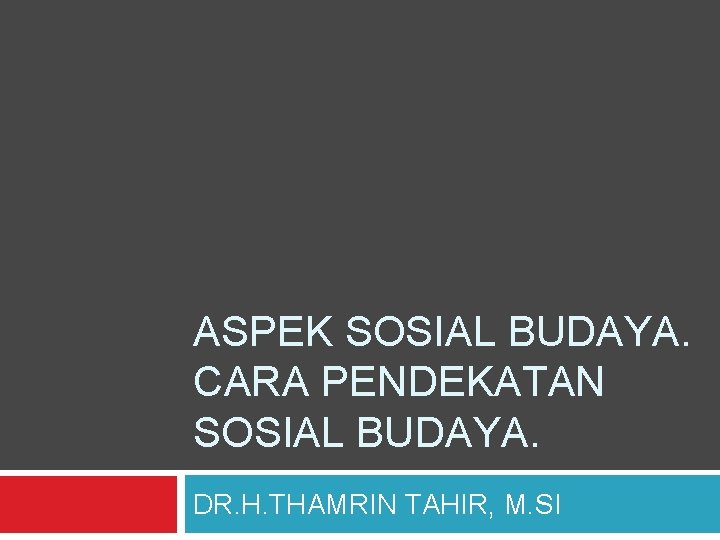 ASPEK SOSIAL BUDAYA. CARA PENDEKATAN SOSIAL BUDAYA. DR. H. THAMRIN TAHIR, M. SI 