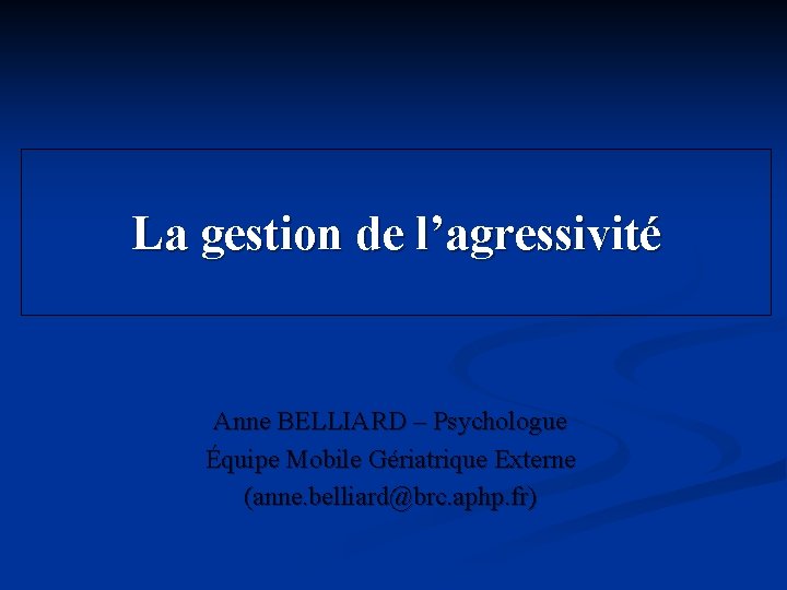 La gestion de l’agressivité Anne BELLIARD – Psychologue Équipe Mobile Gériatrique Externe (anne. belliard@brc.