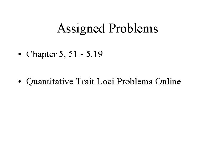 Assigned Problems • Chapter 5, 51 - 5. 19 • Quantitative Trait Loci Problems